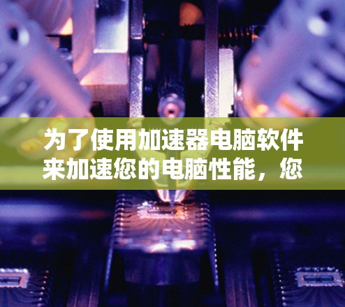 为了使用加速器电脑软件来加速您的电脑性能，您可以按照以下步骤进行操作