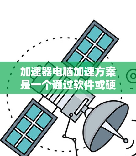 加速器电脑加速方案是一个通过软件或硬件手段提高电脑性能的工具，旨在处理大量文件、游戏加载和照片保存，从而减少等待时间，提升整体效率。以下是详细的步骤和信息，帮助您更好地使用加速器