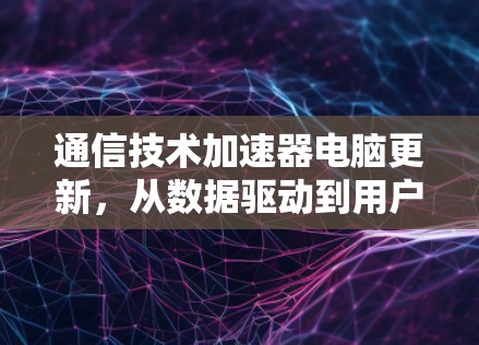 通信技术加速器电脑更新，从数据驱动到用户保障