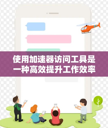 使用加速器访问工具是一种高效提升工作效率的技术，但需谨慎操作以确保安全性和正确性。以下是详细的步骤指南