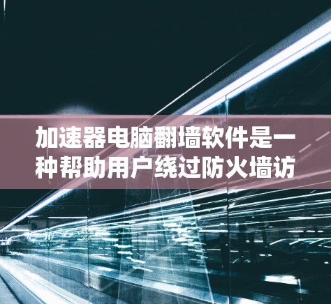 加速器电脑翻墙软件是一种帮助用户绕过防火墙访问外网的工具,操作步骤如下 加速器电脑翻墙软件是一种帮助用户绕过防火墙访问外网的工具,操作步骤如下