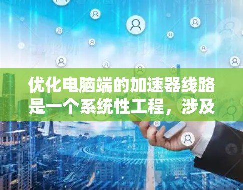 优化电脑端的加速器线路是一个系统性工程，涉及多个关键环节的优化。以下是一个有条理的优化指南
