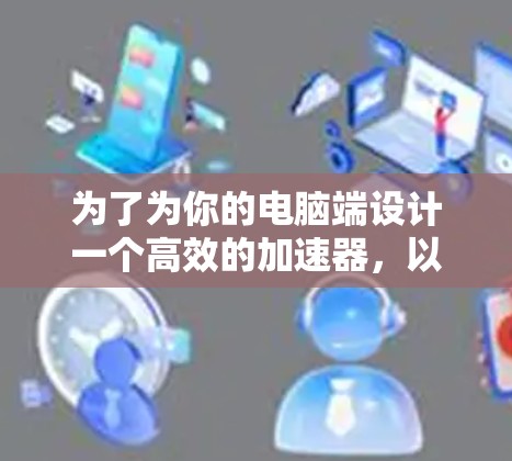为了为你的电脑端设计一个高效的加速器,以下是分步指南 为了为你的电脑端设计一个高效的加速器,以下是分步指南