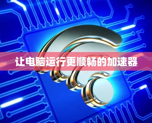 让电脑运行更顺畅的加速器 让电脑运行更顺畅的加速器