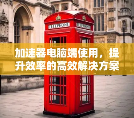 加速器电脑端使用，提升效率的高效解决方案