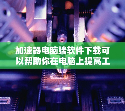 加速器电脑端软件下载可以帮助你在电脑上提高工作效率，减少延迟，尤其是对于需要频繁访问多设备或长时间使用电脑的用户。以下是几种常见的加速器软件推荐，帮助你快速找到适合你的工具