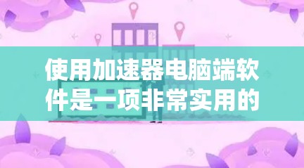 使用加速器电脑端软件是一项非常实用的技术,可以帮助你在电脑端上获得更快的数据传输和处理速度。以下是一个清晰的指南,帮助你系统地学习和使用加速器电脑端软件 使用加速器电脑端软件是一项非常实用的技术,可以帮助你在电脑端上获得更快的数据传输和处理速度。以下是一个清晰的指南,帮助你系统地学习和使用加速器电脑端软件