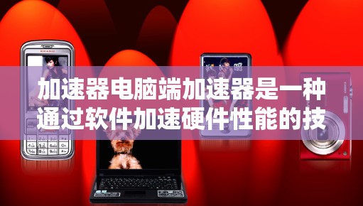 加速器电脑端加速器是一种通过软件加速硬件性能的技术，旨在提升个人电脑的效率和性能。以下是对加速器电脑端加速器的详细总结