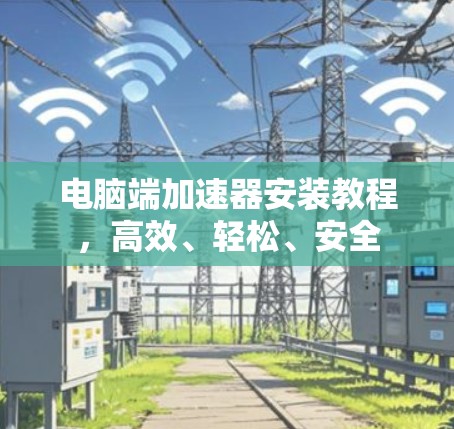 电脑端加速器安装教程,高效、轻松、安全 电脑端加速器安装教程,高效、轻松、安全