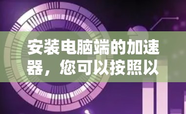 安装电脑端的加速器,您可以按照以下步骤进行 安装电脑端的加速器,您可以按照以下步骤进行