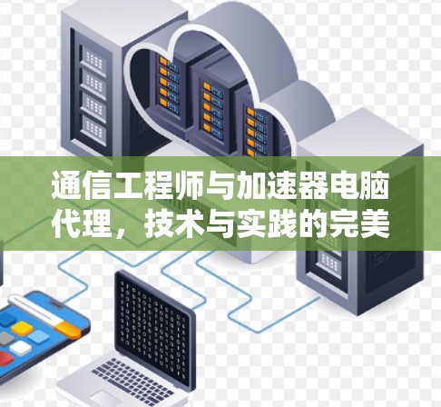 通信工程师与加速器电脑代理，技术与实践的完美结合