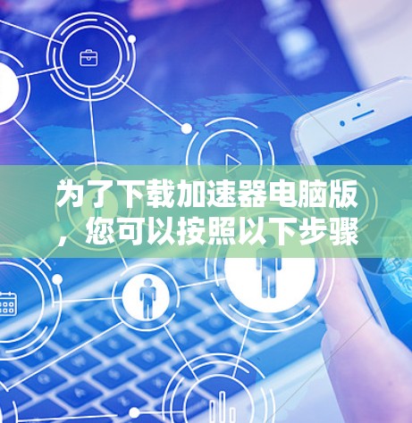 为了下载加速器电脑版,您可以按照以下步骤操作 为了下载加速器电脑版,您可以按照以下步骤操作