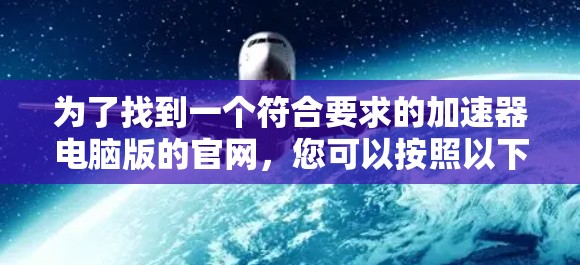 为了找到一个符合要求的加速器电脑版的官网,您可以按照以下步骤进行操作 为了找到一个符合要求的加速器电脑版的官网,您可以按照以下步骤进行操作