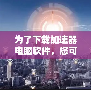 为了下载加速器电脑软件,您可以按照以下步骤操作 为了下载加速器电脑软件,您可以按照以下步骤操作
