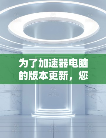 为了加速器电脑的版本更新,您可以按照以下步骤操作 为了加速器电脑的版本更新,您可以按照以下步骤操作