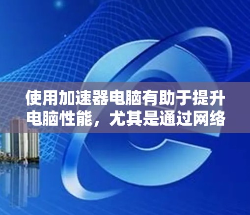 使用加速器电脑有助于提升电脑性能,尤其是通过网络连接加速数据传输和提升硬件性能。以下是使用加速器电脑的步骤 使用加速器电脑有助于提升电脑性能,尤其是通过网络连接加速数据传输和提升硬件性能。以下是使用加速器电脑的步骤