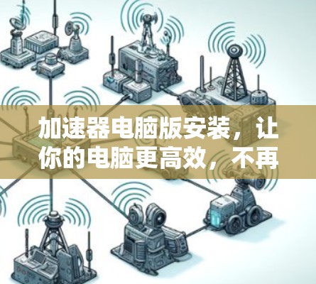 加速器电脑版安装，让你的电脑更高效，不再卡顿