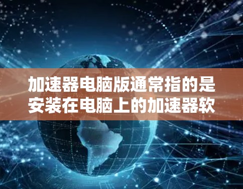 加速器电脑版通常指的是安装在电脑上的加速器软件,用于加速网络连接。以下是安装、配置和优化加速器电脑版的步骤 加速器电脑版通常指的是安装在电脑上的加速器软件,用于加速网络连接。以下是安装、配置和优化加速器电脑版的步骤