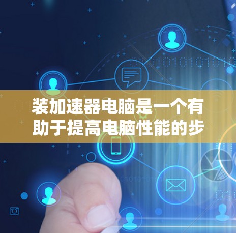 装加速器电脑是一个有助于提高电脑性能的步骤,以下是详细的指南 装加速器电脑是一个有助于提高电脑性能的步骤,以下是详细的指南