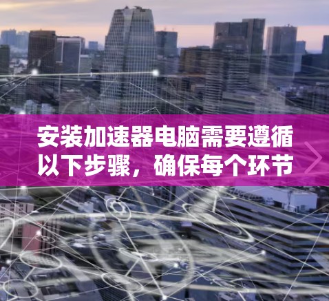 安装加速器电脑需要遵循以下步骤,确保每个环节都正确执行,以获得最佳性能 安装加速器电脑需要遵循以下步骤,确保每个环节都正确执行,以获得最佳性能