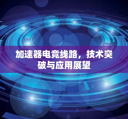加速器电竞线路,技术突破与应用展望 加速器电竞线路,技术突破与应用展望