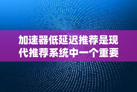 加速器低延迟推荐是现代推荐系统中一个重要的研究方向,旨在通过优化推荐算法和系统架构来提高推荐过程的效率和准确性。以下是对该主题的详细总结 加速器低延迟推荐是现代推荐系统中一个重要的研究方向,旨在通过优化推荐算法和系统架构来提高推荐过程的效率和准确性。以下是对该主题的详细总结