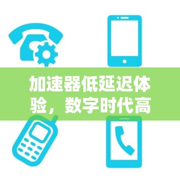 加速器低延迟体验，数字时代高效传输的关键解决方案