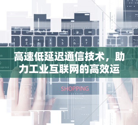 高速低延迟通信技术,助力工业互联网的高效运行 高速低延迟通信技术,助力工业互联网的高效运行