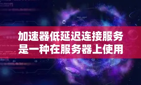 加速器低延迟连接服务是一种在服务器上使用的技术，旨在提升连接的效率和性能。以下是对其的详细解释