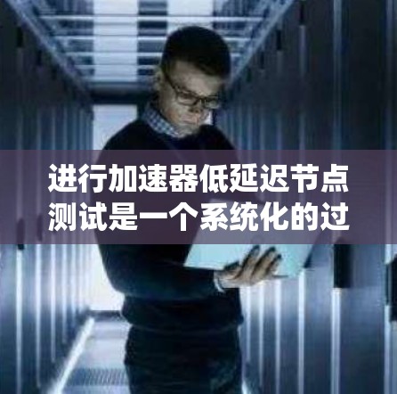 进行加速器低延迟节点测试是一个系统化的过程,旨在通过优化代码和加速器来减少延迟。以下是一个有条理的步骤指南,帮助您高效进行测试 进行加速器低延迟节点测试是一个系统化的过程,旨在通过优化代码和加速器来减少延迟。以下是一个有条理的步骤指南,帮助您高效进行测试