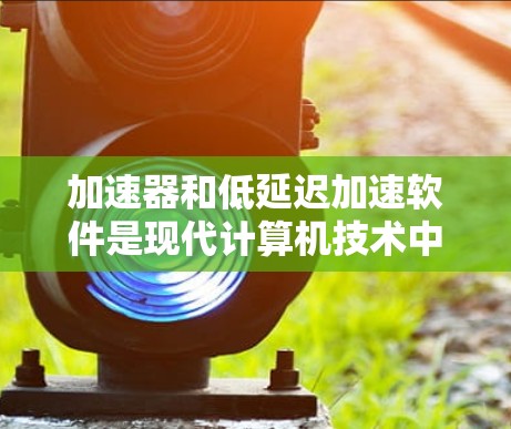 加速器和低延迟加速软件是现代计算机技术中用来提升程序运行效率和减少延迟的重要工具,它们各有侧重和应用场景。以下是对这两种技术的详细分析 加速器和低延迟加速软件是现代计算机技术中用来提升程序运行效率和减少延迟的重要工具,它们各有侧重和应用场景。以下是对这两种技术的详细分析