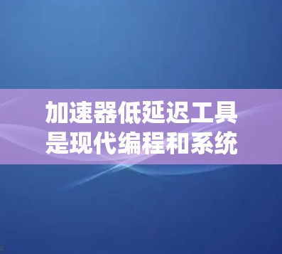加速器低延迟工具是现代编程和系统优化中不可或缺的工具，特别是在处理延迟调用时具有重要作用。以下是对这些工具的详细分析