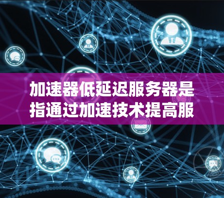 加速器低延迟服务器是指通过加速技术提高服务器性能,减少处理时间,从而实现更快的响应速度和更流畅的用户体验的服务器系统。以下是对此主题的详细解释 加速器低延迟服务器是指通过加速技术提高服务器性能,减少处理时间,从而实现更快的响应速度和更流畅的用户体验的服务器系统。以下是对此主题的详细解释