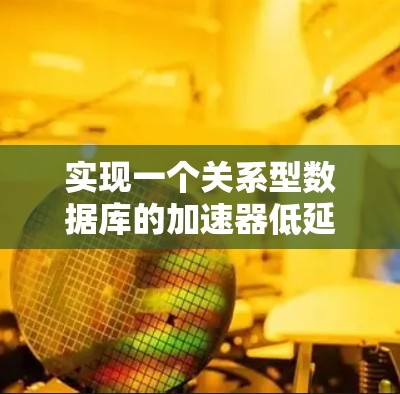 实现一个关系型数据库的加速器低延迟访问工具需要按照以下步骤进行 实现一个关系型数据库的加速器低延迟访问工具需要按照以下步骤进行
