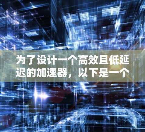 为了设计一个高效且低延迟的加速器,以下是一个有条理的解决方案建议 为了设计一个高效且低延迟的加速器,以下是一个有条理的解决方案建议