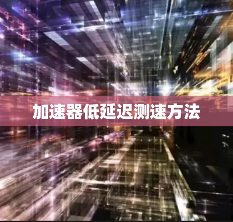 加速器低延迟测速方法 加速器低延迟测速方法