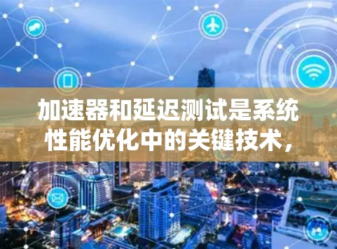 加速器和延迟测试是系统性能优化中的关键技术,以下是详细的分步解释 加速器和延迟测试是系统性能优化中的关键技术,以下是详细的分步解释