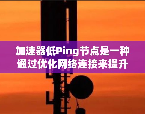 加速器低Ping节点是一种通过优化网络连接来提升服务器和网络性能的技术，旨在减少网络 ping 值，从而提高连接速度和延迟。以下是对该概念的详细分析和解释