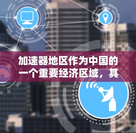 加速器地区作为中国的一个重要经济区域，其资源访问情况复杂且多变。以下是对加速器地区资源访问的详细分析