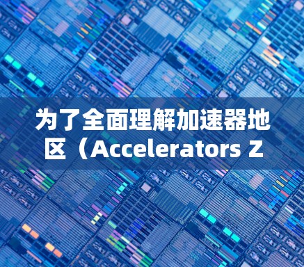 为了全面理解加速器地区(Accelerators Zone)的交通网络和运营方式,以下是一个结构化的总结,涵盖所有关键点 为了全面理解加速器地区(Accelerators Zone)的交通网络和运营方式,以下是一个结构化的总结,涵盖所有关键点