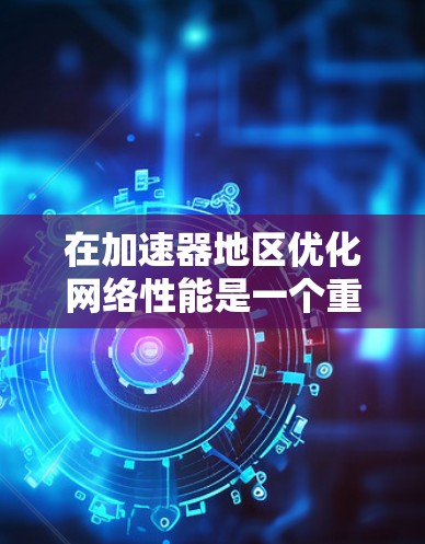 在加速器地区优化网络性能是一个重要的步骤,特别是对于开发人员和开发者来说,高效且稳定的网络环境至关重要。以下是一些在加速器地区的网络优化建议,帮助你提升网络性能,减少延迟和错误 在加速器地区优化网络性能是一个重要的步骤,特别是对于开发人员和开发者来说,高效且稳定的网络环境至关重要。以下是一些在加速器地区的网络优化建议,帮助你提升网络性能,减少延迟和错误