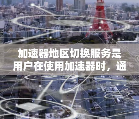 加速器地区切换服务是用户在使用加速器时，通过连接不同网络地区的网络接口来提升网络速度的工具。以下是详细的步骤和信息