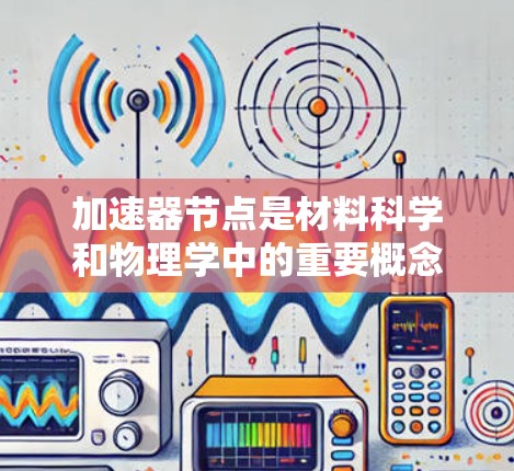 加速器节点是材料科学和物理学中的重要概念,涉及多种加速方式和材料组合。以下是对加速器节点的详细分类和解释 加速器节点是材料科学和物理学中的重要概念,涉及多种加速方式和材料组合。以下是对加速器节点的详细分类和解释