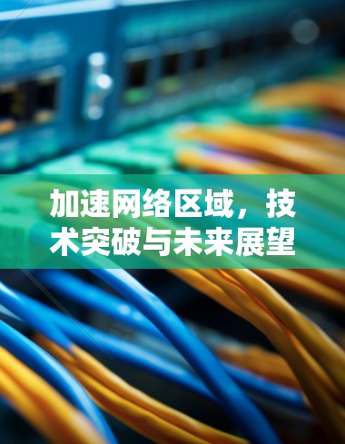加速网络区域，技术突破与未来展望