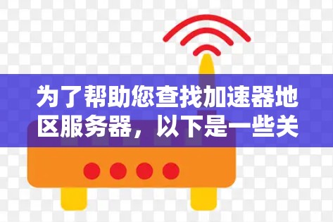 为了帮助您查找加速器地区服务器,以下是一些关键信息和步骤 为了帮助您查找加速器地区服务器,以下是一些关键信息和步骤