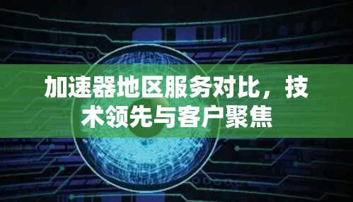 加速器地区服务对比，技术领先与客户聚焦