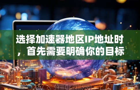 选择加速器地区IP地址时，首先需要明确你的目标和需求。以下是一些建议和示例，帮助你选择适合的IP地址