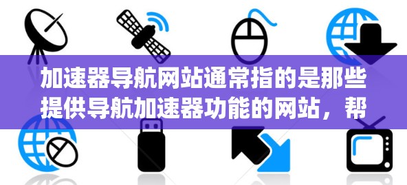 加速器导航网站通常指的是那些提供导航加速器功能的网站,帮助用户在导航栏中更快找到目标内容或链接。这些导航加速器通常基于主流的搜索引擎,如Google、Bing、Yandex等 加速器导航网站通常指的是那些提供导航加速器功能的网站,帮助用户在导航栏中更快找到目标内容或链接。这些导航加速器通常基于主流的搜索引擎,如Google、Bing、Yandex等