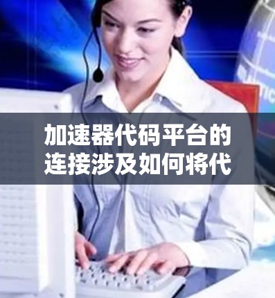加速器代码平台的连接涉及如何将代码加载到加速器上或利用CPU加速特定任务。以下是详细的步骤和相关知识 加速器代码平台的连接涉及如何将代码加载到加速器上或利用CPU加速特定任务。以下是详细的步骤和相关知识