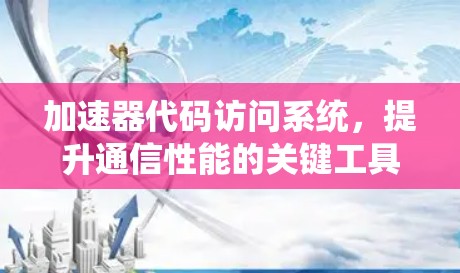 加速器代码访问系统,提升通信性能的关键工具 加速器代码访问系统,提升通信性能的关键工具